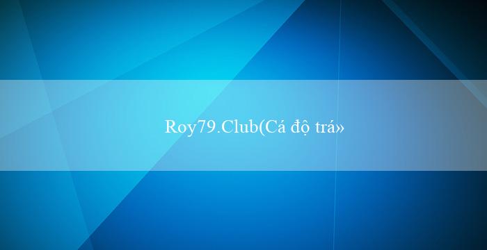 Roy79.Club(Cá độ trực tuyến tại Vo88 trên đa nền tảng)