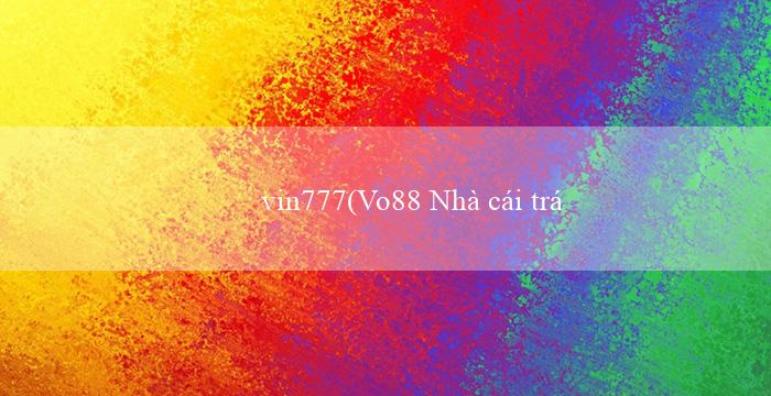 vin777(Vo88 Nhà cái trực tuyến uy tín và đáng tin cậy)