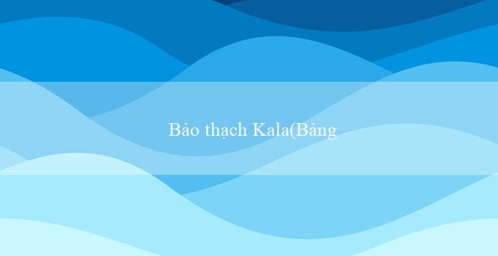 Bảo thạch Kala(Bảng xếp hạng MU88 và các cửa hàng trực tuyến)