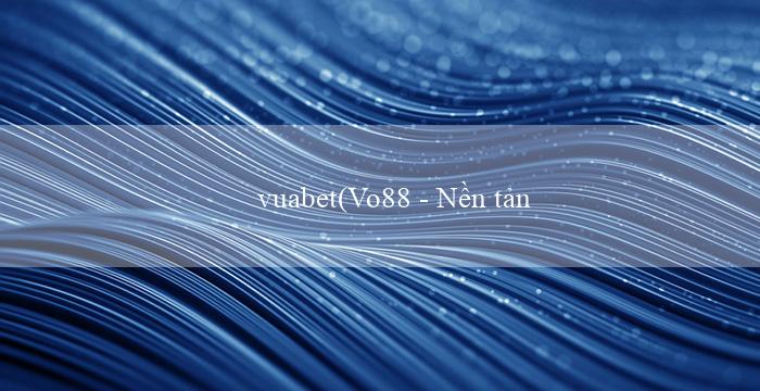 vuabet(Vo88 – Nền tảng giải trí trực tuyến hàng đầu)