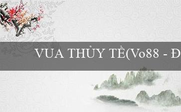 VUA THỦY TỀ(Vo88 – Địa chỉ chơi cá cược hàng đầu Việt Nam)