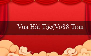 Vua Hải Tặc(Vo88 Trang web đánh bạc trực tuyến hàng đầu)