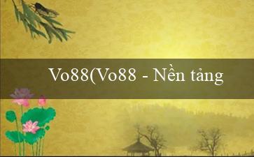 Vo88(Vo88 – Nền tảng giải trí trực tuyến hàng đầu)