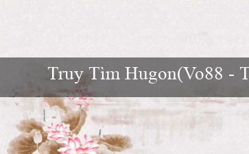 Truy Tìm Hugon(Vo88 – Trải nghiệm cá cược trực tuyến hàng đầu)