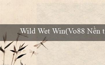 Wild Wet Win(Vo88 Nền tảng giải trí hàng đầu trên mạng)