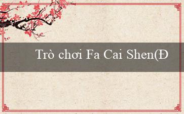 Trò chơi Fa Cai Shen(Đánh giá trang web cá cược Vo88)