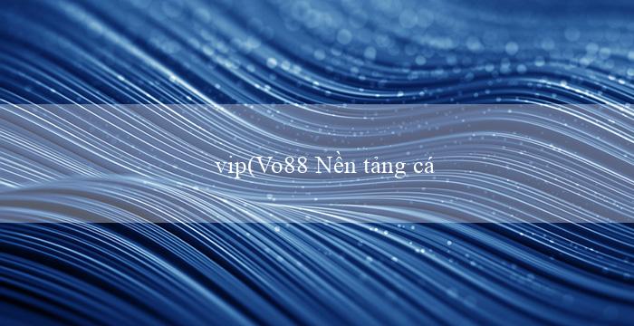 vip(Vo88 Nền tảng cá cược trực tuyến hàng đầu)