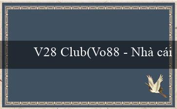 V28 Club(Vo88 – Nhà cái uy tín và phong cách mới!)