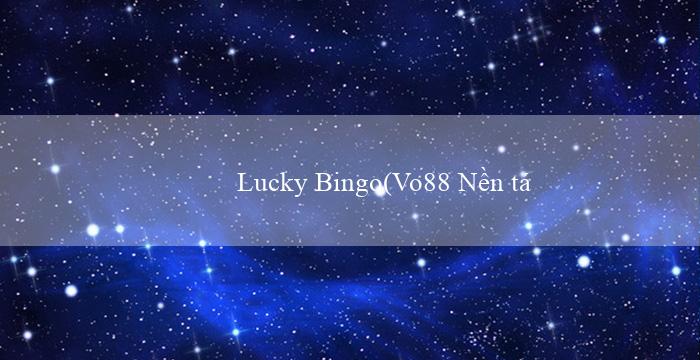 Lucky Bingo(Vo88 Nền tảng cá cược trực tuyến hàng đầu)